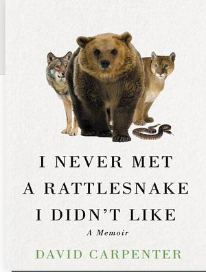 I Never Met a Rattlesnake I Didn't Like: A Memoir by David Carpenter