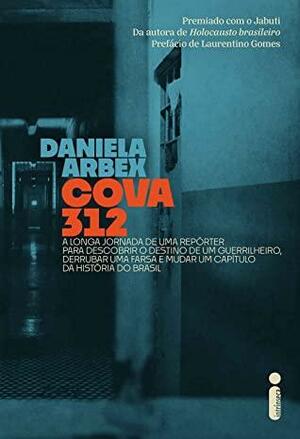 Cova 312: A Longa Jornada De Uma Repórter Para Descobrir O Destino De Um Guerrilheiro Derrubar Uma Farsa E Mudar Um Capitulo Da Historia Do Brasil by Daniela Arbex