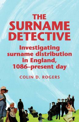 The Surname Detective: Investigating Surname Distribution in England Since 1086 by Colin Rogers