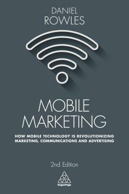Mobile Marketing: How Mobile Technology Is Revolutionizing Marketing, Communications and Advertising by Daniel Rowles