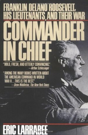 Commander in Chief: Franklin Delano Roosevelt, His Lieutenants, and Their War by Eric Larrabee