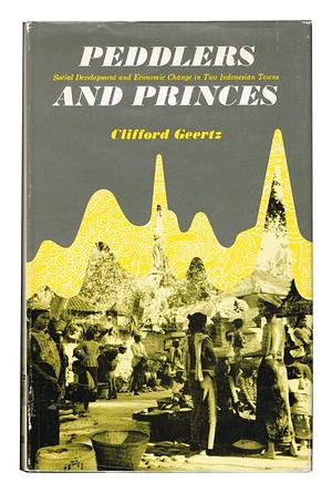 Peddlers and Princes: Social Change and Economic Modernization in Two Indonesian Towns by Clifford Geertz, Clifford Geertz