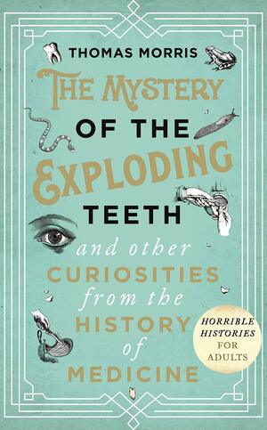 The Mystery of the Exploding Teeth and Other Curiosities from the History of Medicine by Thomas Morris