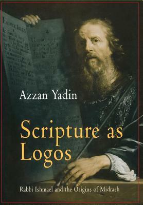 Scripture as Logos: Rabbi Ishmael and the Origins of Midrash by Azzan Yadin