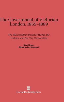 The Government of Victorian London, 1855-1889 by David Owen