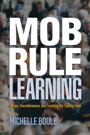 Mob Rule Learning: Camps, Unconferences, and Trashing the Talking Head by Michelle Boule