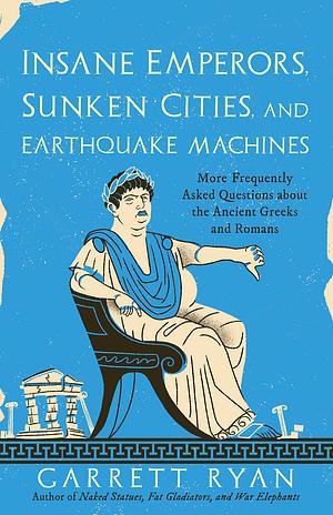 Insane Emperors, Sunken Cities, and Earthquake Machines - More Frequently Asked Questions about the Ancient Greeks and Romans  by Garrett Ryan