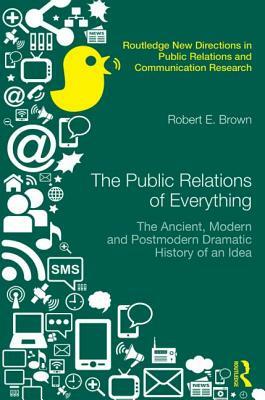 The Public Relations of Everything: The Ancient, Modern and Postmodern Dramatic History of an Idea by Robert E. Brown