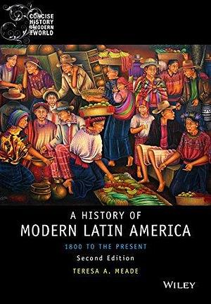 History of Modern Latin America: 1800 to the Present by Teresa A. Meade, Teresa A. Meade