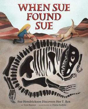 When Sue Found Sue: Sue Hendrickson Discovers Her T. Rex by Diana Sudyka, Toni Buzzeo