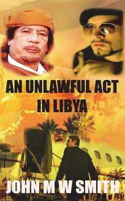 An Unlawful Act In Libya (Based on a true story) by John M. W. Smith