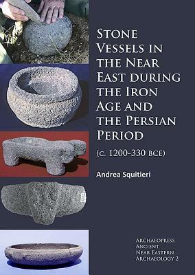 Stone Vessels in the Near East During the Iron Age and the Persian Period: (c. 1200-330 Bce) by Andrea Squitieri