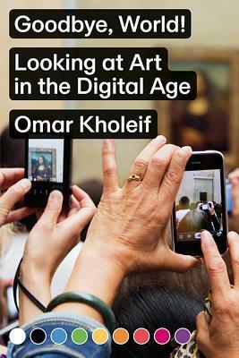 Omar Kholeif: Goodbye, World! Looking at Art in the Digital Age by Omar Kholeif