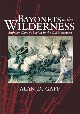 Bayonets in the Wilderness: Anthony Wayne's Legion in the Old Northwest by Alan D. Gaff