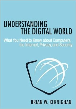 Understanding the Digital World: What You Need to Know about Computers, the Internet, Privacy, and Security by Brian W. Kernighan