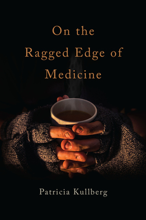 On the Ragged Edge of Medicine: Doctoring Among the Dispossessed by Patricia Kullberg