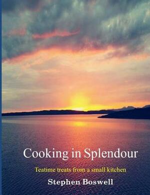 Cooking in Splendour: Home baking and sweet treats from a small kitchen by Stephen Boswell