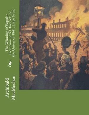 The Winning of Popular Government A Chronicle of the Union of 1841: Large Print by Archibald Macmechan