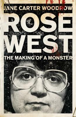 Rose West: The Making of a Monster by Jane Carter-Woodrow
