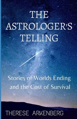 The Astrologer's Telling: Stories of Worlds Ending and the Cost of Survival by Therese Arkenberg