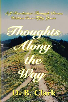 Thoughts Along the Way: Self-Revelation Through Poems Written Over Fifty Years by D. B. Clark