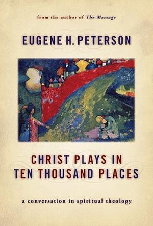 Christ Plays in Ten Thousand Places: A Conversation in Spiritual Theology by Eugene H. Peterson