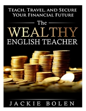 The Wealthy English Teacher: Teach, Travel, and Secure Your Financial Future by Jackie Bolen