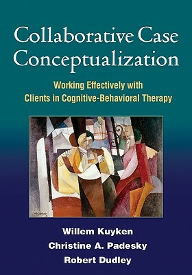 Collaborative Case Conceptualization: Working Effectively with Clients in Cognitive-Behavioral Therapy by Willem Kuyken, Robert Dudley, Christine A. Padesky