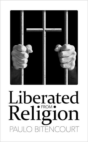 Liberated from Religion: The Inestimable Pleasure of Being a Freethinker by Paulo Bitencourt