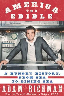 America the Edible: A Hungry History, from Sea to Dining Sea by Adam Richman