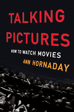 Talking Pictures: How to Watch Movies by Ann Hornaday