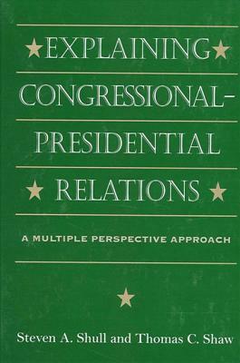 Explaining Congressional-Presidential Relations: A Multiple Perspective Approach by Steven A. Shull, Thomas C. Shaw