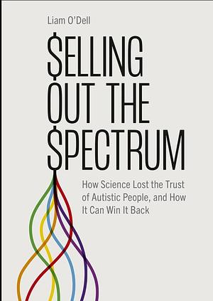 Selling Out the Spectrum: How Science Lost the Trust of Autistic People, and How It Can Win It Back by Liam O'Dell