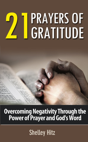 21 Prayers of Gratitude: Overcoming Negativity Through the Power of Prayer and God's Word by Shelley Hitz