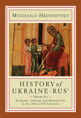 History of Ukraine-Rus': Volume 6. Economic, Cultural, and National Life in the Fourteenth to Seventeenth Centuries by Mykhailo Hrushevsky