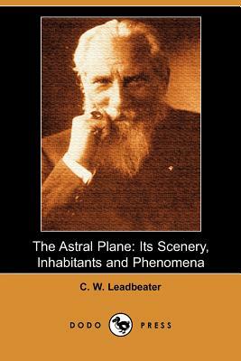 The Astral Plane: Its Scenery, Inhabitants and Phenomena (Dodo Press) by C. W. Leadbeater