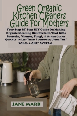 Green Organic Kitchen cleaners Guide For Mothers: Step BY Step DIY Guide On Making Organic Cleaning Disinfectant, That Kills Bacteria, Viruses, Fungi, by Jane Mark