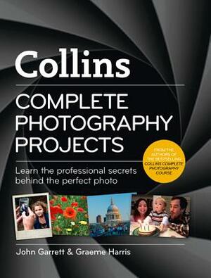 Complete Photography Projects: Learn the Professional Secrets Behind the Perfect Photo by John Garrett, Graeme Harris
