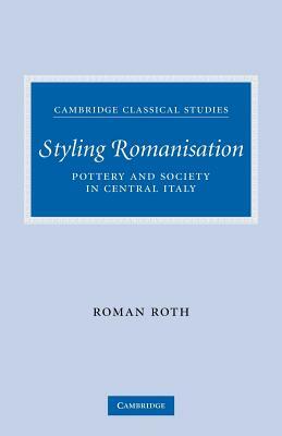 Styling Romanisation: Pottery and Society in Central Italy by Roman Roth