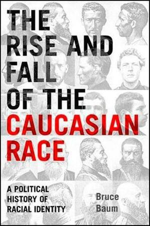 The Rise and Fall of the Caucasian Race: A Political History of Racial Identity by Bruce Baum