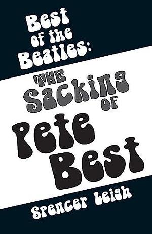 Best of the Beatles: The Sacking of Pete Best by Spencer Leigh