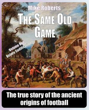 The Same Old Game: Before Codification: The true story of the ancient origins of football by Mike Roberts