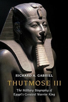 Thutmose III: The Military Biography of Egypt's Greatest Warrior King by Richard A. Gabriel