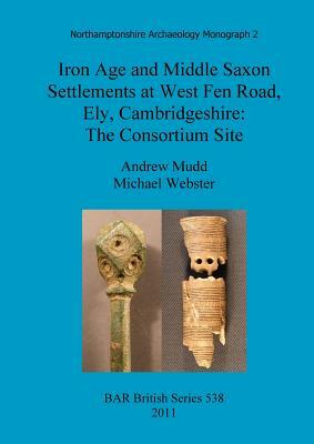 Iron Age and Middle Saxon Settlements at West Fen Road, Ely, Cambridgeshire: The Consortium Site by Andrew Mudd, Michael Webster