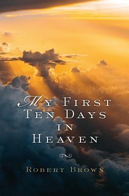 My First Ten Days in Heaven by Robert Brown