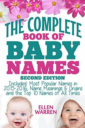 BABY NAMES: THE COMPLETE BOOK OF THE BEST BABY NAMES - 2nd EDITION): Thousands of Names – Most Popular Names of 2016 – Obscure Names – Name Meanings & Origins - Top 10 Names of All Times. by Baby Names, Ellen Warren