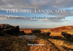 Yorkshire Landscapes: A Photographic Tour of England's Largest and Most Varied County by Doug Kennedy