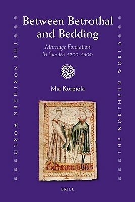 Between Betrothal and Bedding: Marriage Formation in Sweden 1200-1600 by Mia Korpiola