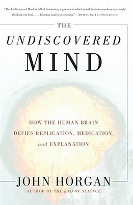 The Undiscovered Mind: How the Human Brain Defies Replication, Medication, and Explanation by John Horgan