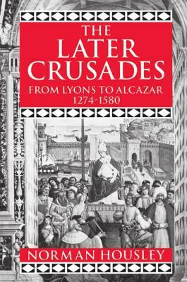 The Later Crusades, 1274-1580: From Lyons to Alcazar by Norman Housley